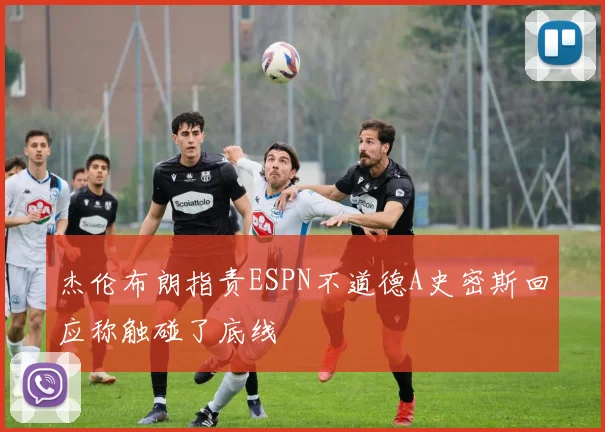 杰伦布朗指责ESPN不道德A史密斯回应称触碰了底线