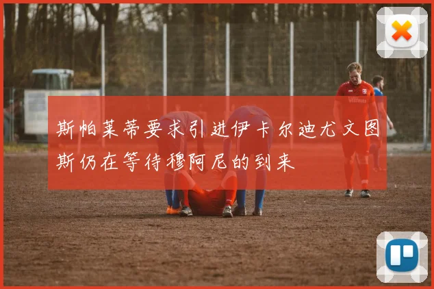 斯帕莱蒂要求引进伊卡尔迪尤文图斯仍在等待穆阿尼的到来