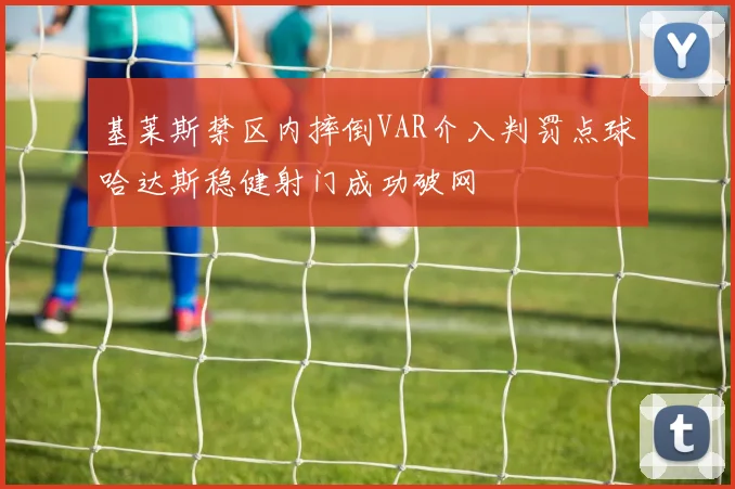基莱斯禁区内摔倒VAR介入判罚点球哈达斯稳健射门成功破网
