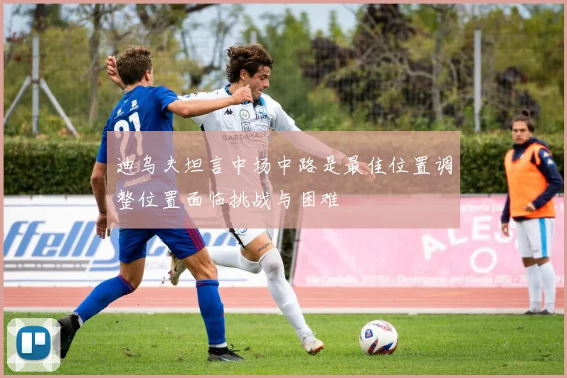 迪乌夫坦言中场中路是最佳位置调整位置面临挑战与困难