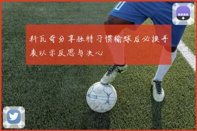 科瓦奇分享独特习惯输球后必换手表以示反思与决心