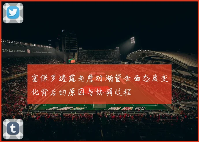 富保罗透露老詹对湖管会面态度变化背后的原因与协调过程