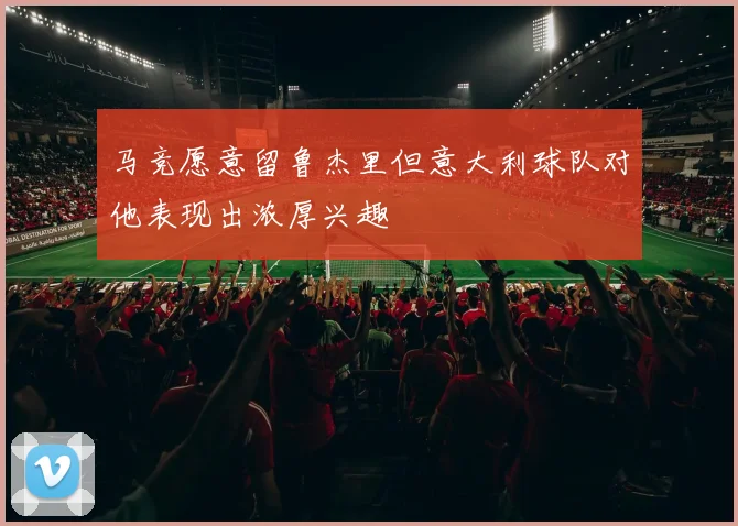 马竞愿意留鲁杰里但意大利球队对他表现出浓厚兴趣