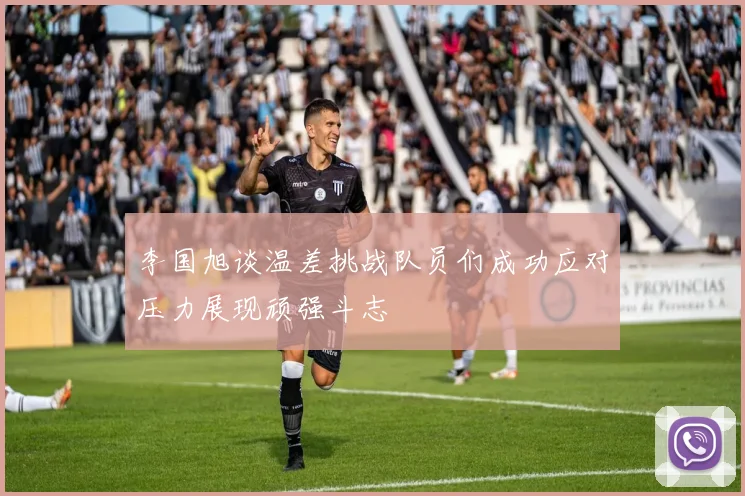 李国旭谈温差挑战队员们成功应对压力展现顽强斗志
