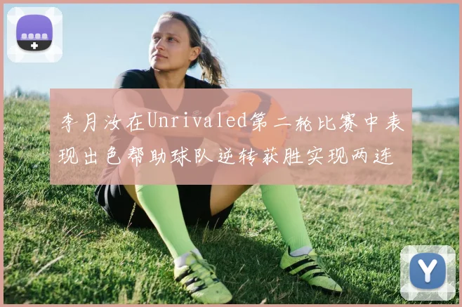 李月汝在Unrivaled第二轮比赛中表现出色帮助球队逆转获胜实现两连胜