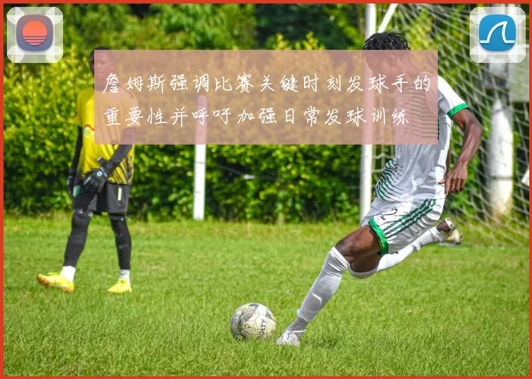 詹姆斯强调比赛关键时刻发球手的重要性并呼吁加强日常发球训练