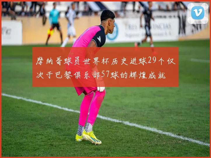 摩纳哥球员世界杯历史进球29个仅次于巴黎俱乐部57球的辉煌成就