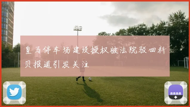 皇马停车场建设授权被法院驳回科贝报道引发关注