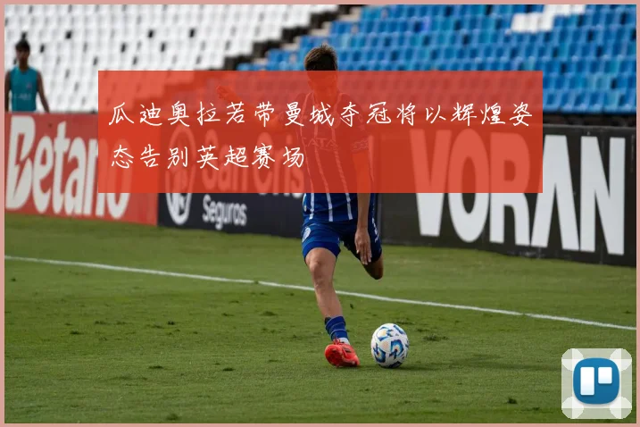 瓜迪奥拉若带曼城夺冠将以辉煌姿态告别英超赛场