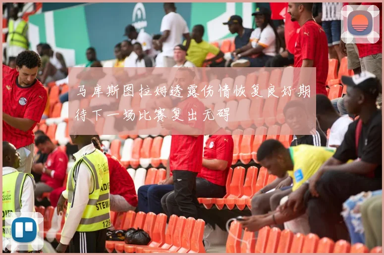 马库斯图拉姆透露伤情恢复良好期待下一场比赛复出无碍