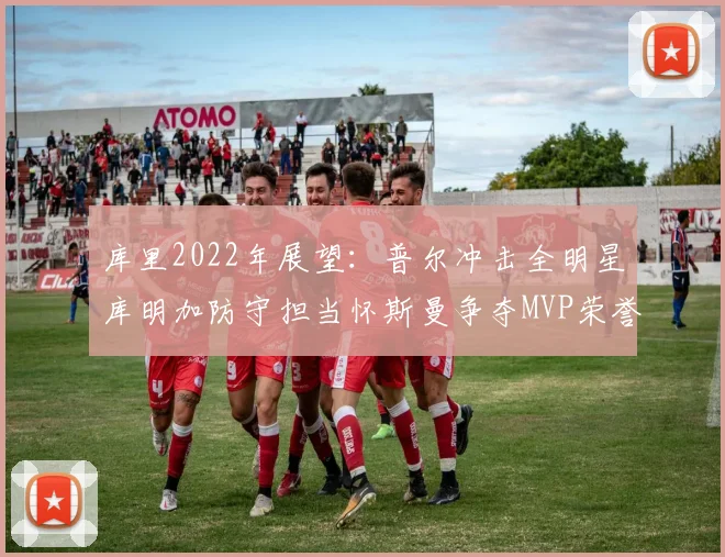 库里2022年展望：普尔冲击全明星库明加防守担当怀斯曼争夺MVP荣誉