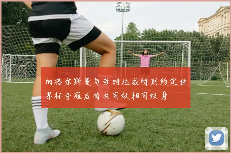 纳格尔斯曼与劳姆达成特别约定世界杯夺冠后将共同纹相同纹身