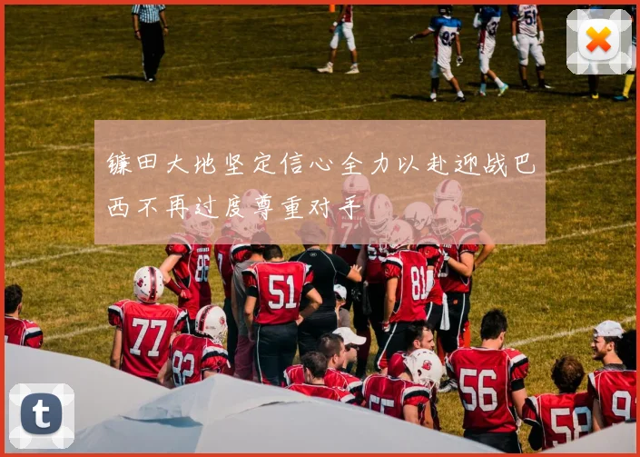 镰田大地坚定信心全力以赴迎战巴西不再过度尊重对手
