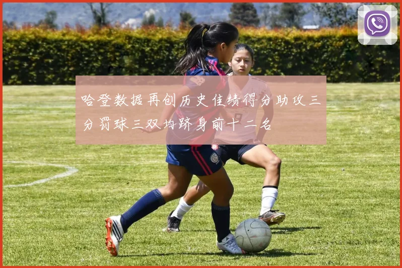 哈登数据再创历史佳绩得分助攻三分罚球三双均跻身前十二名