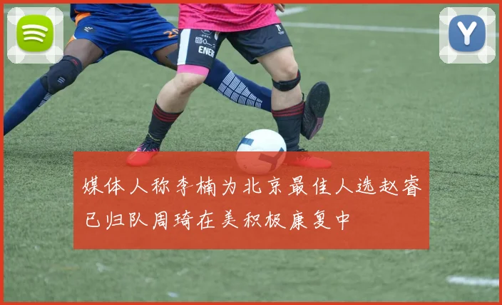 媒体人称李楠为北京最佳人选赵睿已归队周琦在美积极康复中