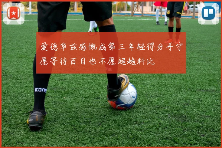 爱德华兹感慨成第三年轻得分手宁愿等待百日也不愿超越科比