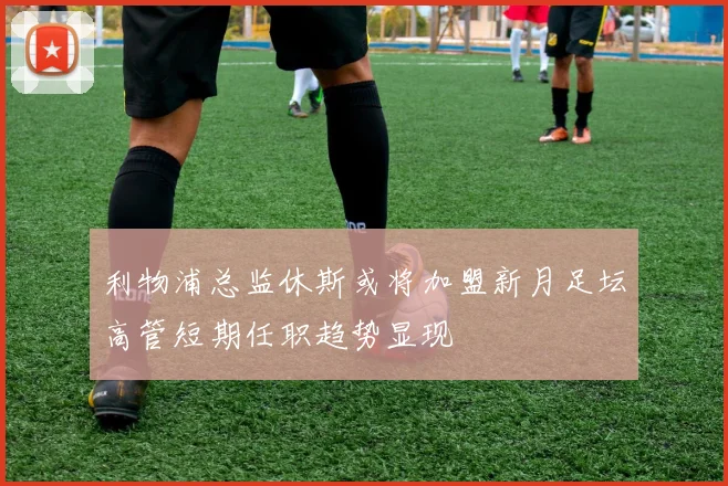利物浦总监休斯或将加盟新月足坛高管短期任职趋势显现
