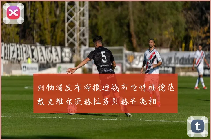 利物浦发布海报迎战布伦特福德范戴克维尔茨赫拉芬贝赫齐亮相