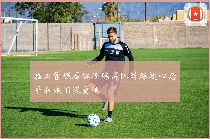 猛龙管理层称洛瑞离队时球迷心态平和依旧深爱他