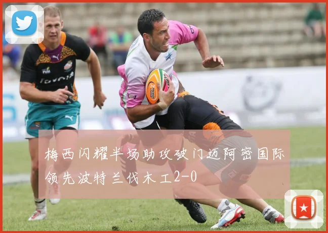梅西闪耀半场助攻破门迈阿密国际领先波特兰伐木工2-0