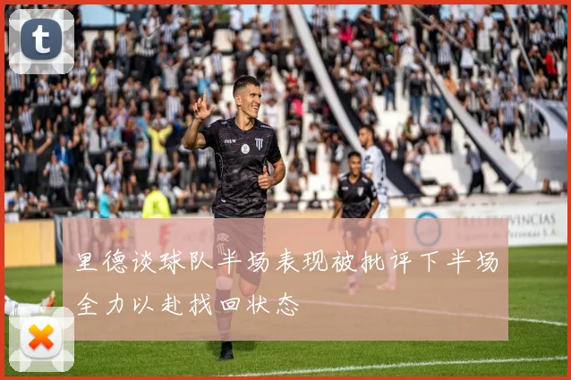 里德谈球队半场表现被批评下半场全力以赴找回状态