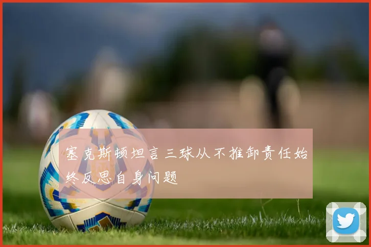 塞克斯顿坦言三球从不推卸责任始终反思自身问题