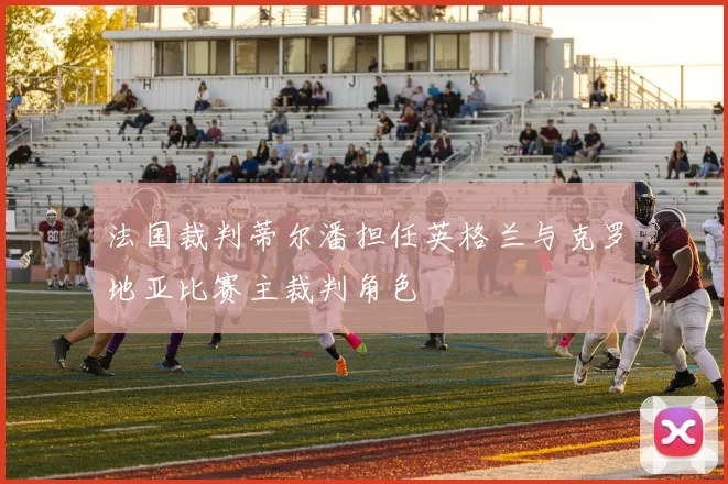 法国裁判蒂尔潘担任英格兰与克罗地亚比赛主裁判角色